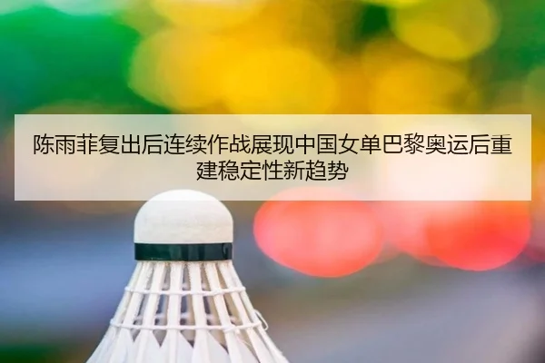 陈雨菲复出后连续作战展现中国女单巴黎奥运后重建稳定性新趋势