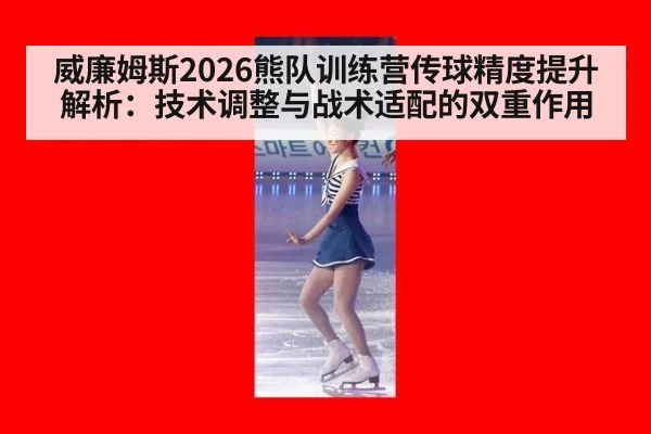 威廉姆斯2026熊队训练营传球精度提升解析：技术调整与战术适配的双重作用