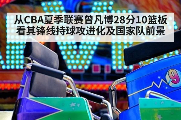 从CBA夏季联赛曾凡博28分10篮板看其锋线持球攻进化及国家队前景