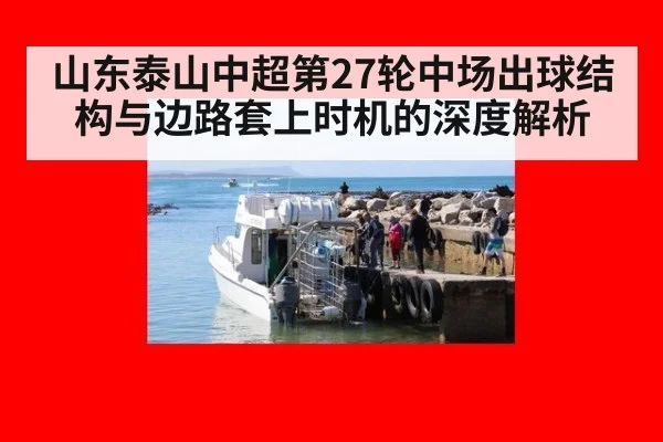 山东泰山中超第27轮中场出球结构与边路套上时机的深度解析