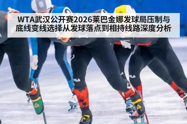 WTA武汉公开赛2026莱巴金娜发球局压制与底线变线选择从发球落点到相持线路深度分析