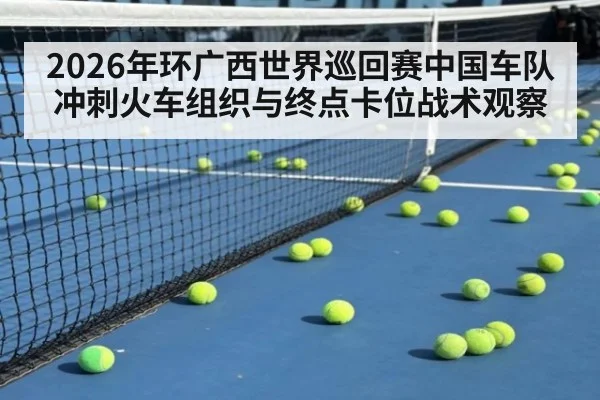 2026年环广西世界巡回赛中国车队冲刺火车组织与终点卡位战术观察