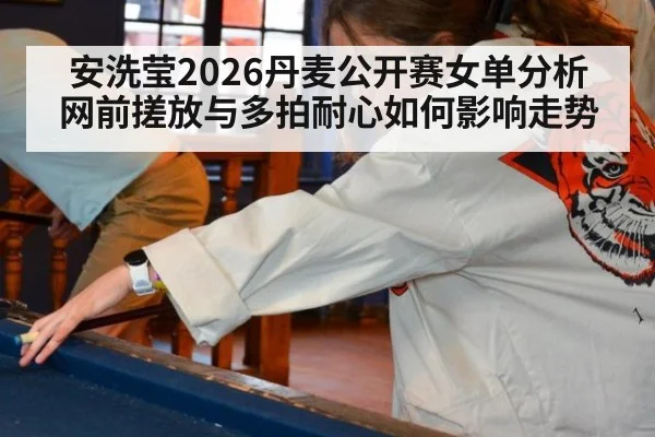 安洗莹2026丹麦公开赛女单分析 网前搓放与多拍耐心如何影响走势