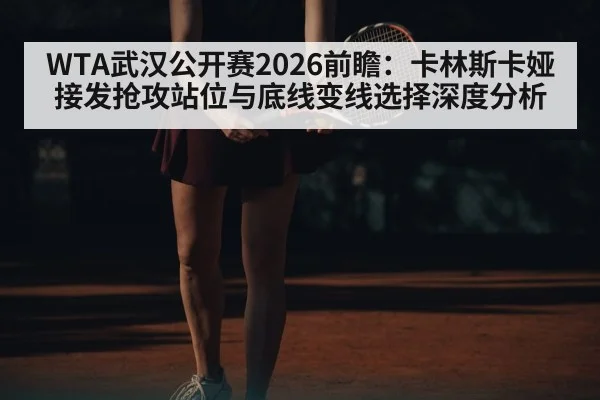 WTA武汉公开赛2026前瞻：卡林斯卡娅接发抢攻站位与底线变线选择深度分析