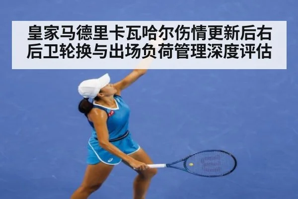 皇家马德里卡瓦哈尔伤情更新后右后卫轮换与出场负荷管理深度评估
