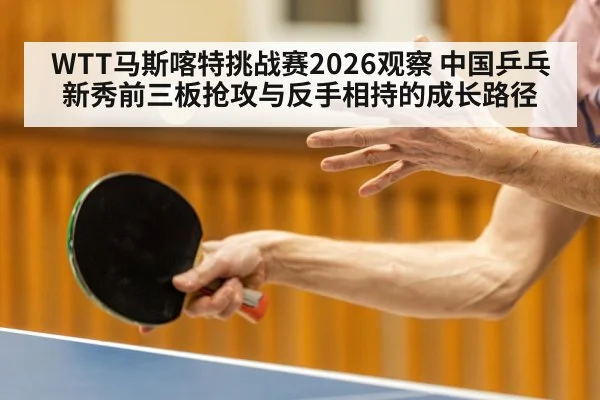 WTT马斯喀特挑战赛2026观察 中国乒乓新秀前三板抢攻与反手相持的成长路径