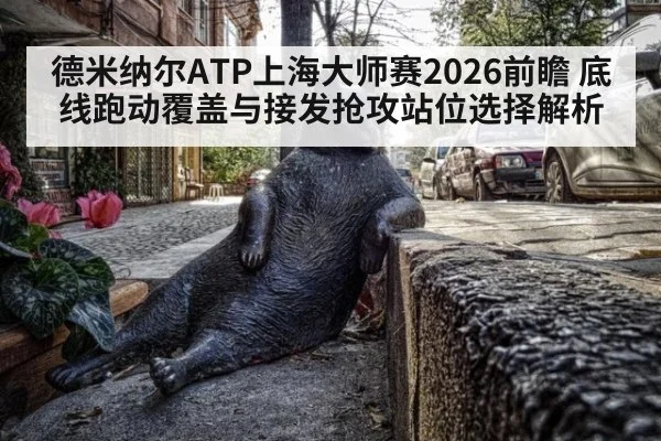 德米纳尔ATP上海大师赛2026前瞻 底线跑动覆盖与接发抢攻站位选择解析