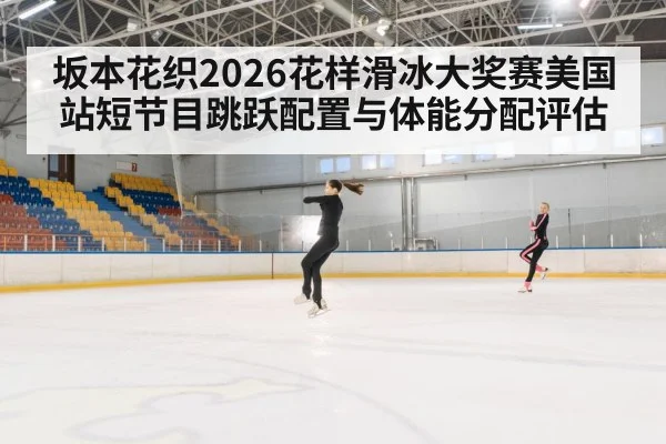 坂本花织2026花样滑冰大奖赛美国站短节目跳跃配置与体能分配评估