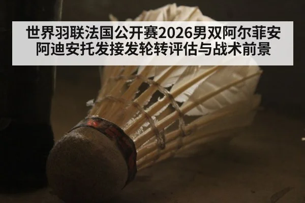 世界羽联法国公开赛2026男双阿尔菲安阿迪安托发接发轮转评估与战术前景