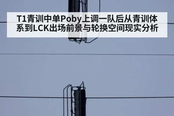 T1青训中单Poby上调一队后从青训体系到LCK出场前景与轮换空间现实分析