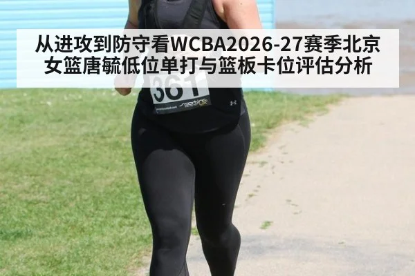 从进攻到防守看WCBA2026-27赛季北京女篮唐毓低位单打与篮板卡位评估分析